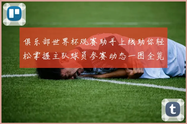 俱乐部世界杯观赛助手上线助你轻松掌握主队球员参赛动态一图全览