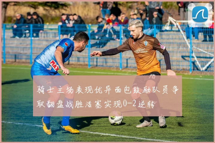 骑士主场表现优异面包鼓励队员争取翻盘战胜活塞实现0-2逆转