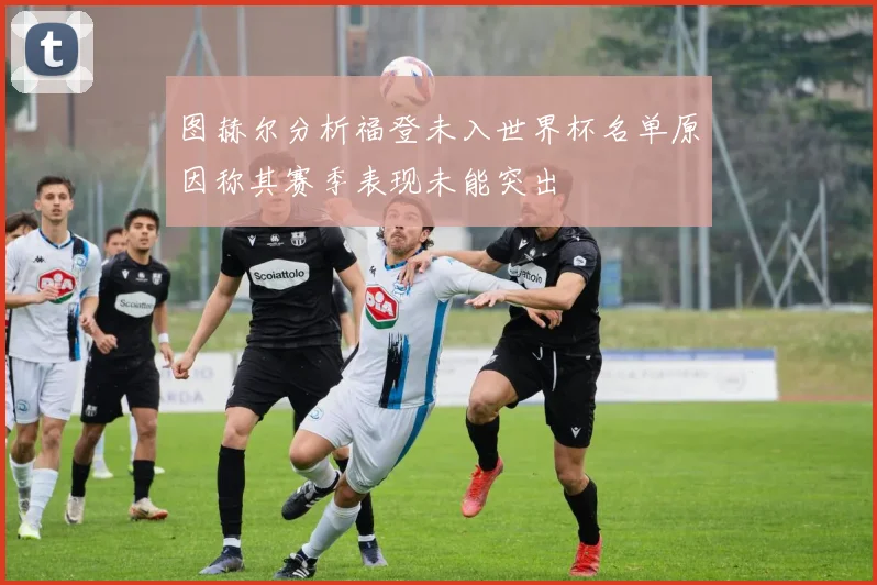 图赫尔分析福登未入世界杯名单原因称其赛季表现未能突出