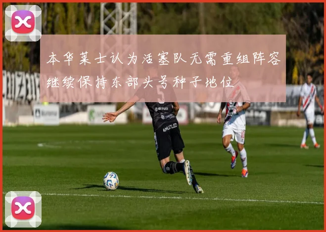 本华莱士认为活塞队无需重组阵容继续保持东部头号种子地位