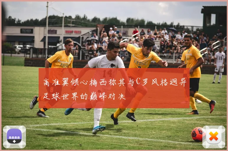 高准翼倾心梅西称其与C罗风格迥异足球世界的巅峰对决