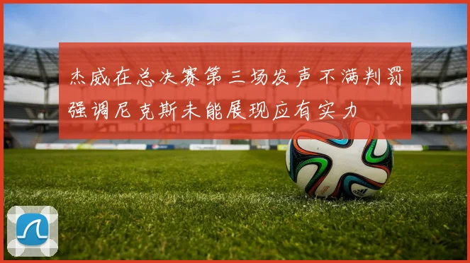 杰威在总决赛第三场发声不满判罚强调尼克斯未能展现应有实力
