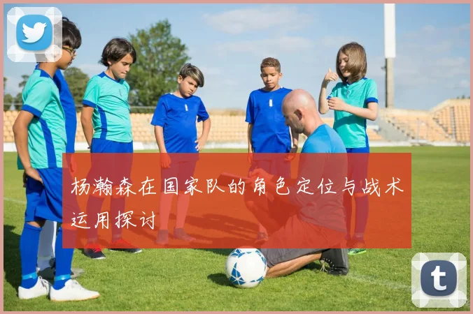 杨瀚森在国家队的角色定位与战术运用探讨