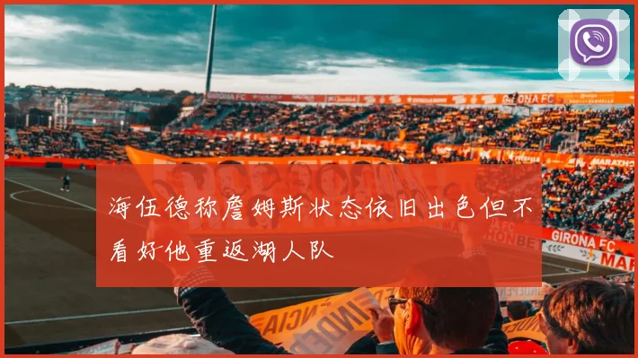 海伍德称詹姆斯状态依旧出色但不看好他重返湖人队