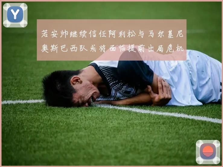 若安帅继续信任阿利松与马尔基尼奥斯巴西队或将面临提前出局危机