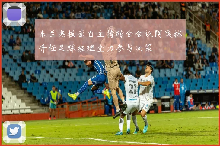 米兰老板亲自主持转会会议阿莫林升任足球经理全力参与决策