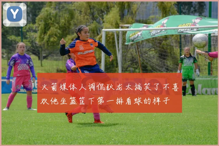 火箭媒体人调侃狄龙太搞笑了不喜欢他坐篮筐下第一排看球的样子
