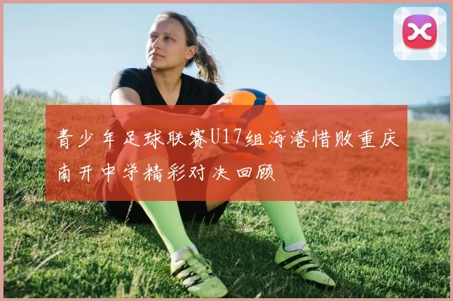 青少年足球联赛U17组海港惜败重庆南开中学精彩对决回顾