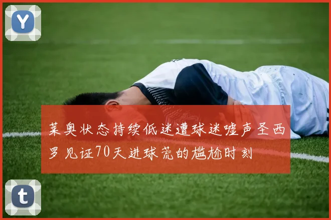 莱奥状态持续低迷遭球迷嘘声圣西罗见证70天进球荒的尴尬时刻