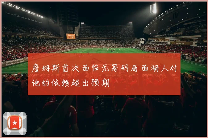 詹姆斯首次面临无筹码局面湖人对他的依赖超出预期