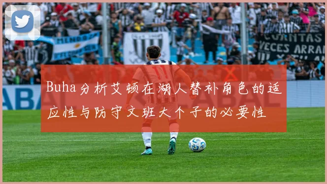 Buha分析艾顿在湖人替补角色的适应性与防守文班大个子的必要性