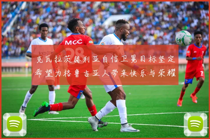 克瓦拉茨赫利亚自信卫冕目标坚定希望为格鲁吉亚人带来快乐与荣耀